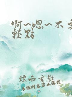啊~嗯~不要~轻点