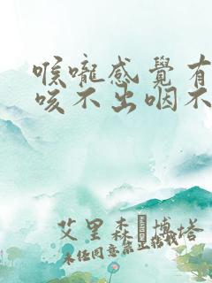 喉咙感觉有异物咳不出咽不下去怎么办