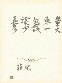 长途包车带司机多少钱一天