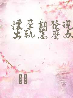 怀孕期发现老公出轨怎么办 怀孕期发现老公出轨怎么办