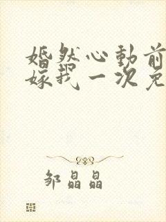 婚然心动前妻再嫁我一次免费阅读