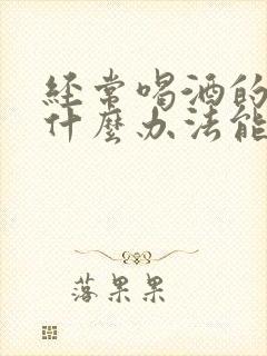 经常喝酒的人有什么办法能够让他戒酒