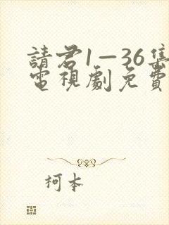 请君1—36集电视剧免费观看 请君1—36集电视剧免费观看