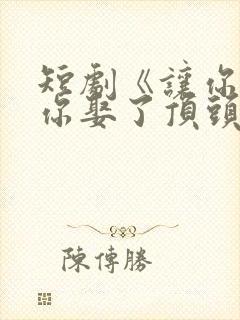 短剧《让你上班你娶了顶头上司》结局