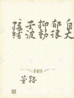孩子抑郁自残情绪波动很大怎么办