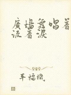 广场舞唱着情歌流着泪