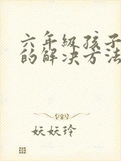 六年级孩子厌学的解决方法