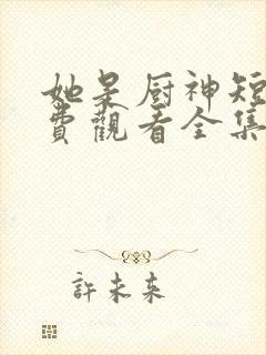 她是厨神短剧免费观看全集完整版