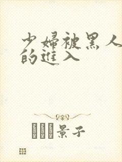 少妇被黑人猛烈的进入