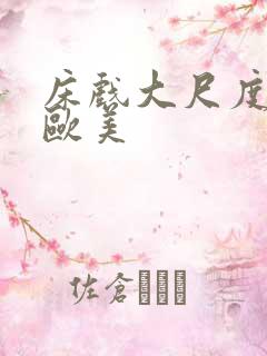 床戏大尺度网站欧美