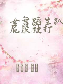 女舞蹈生趴下光屁股被打