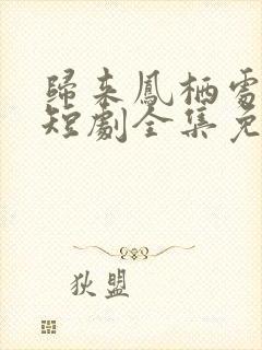 归来凤栖处短剧短剧全集免费观看