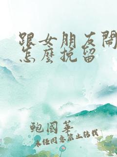 跟女朋友闹分手怎么挽留