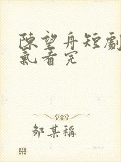陈望舟短剧一口气看完 陈望舟短剧一口气看完