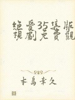 绝爱35集版电视剧免费观看西瓜