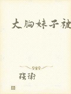 大胸妹子被揉