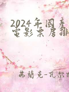 2024年国产电影票房排行榜