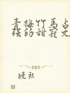 青梅竹马占有欲强的甜宠文古言