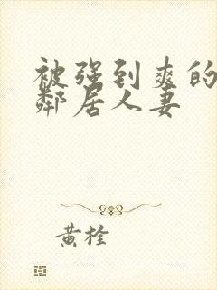 被强到爽的隔壁邻居人妻