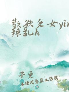 欢欲攵女yin辣乱h