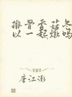 排骨香菇冬瓜可以一起炖吗