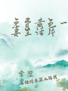 免费黄色一级夫妻生活片 免费黄色一级夫妻生活片