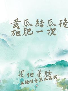 黄瓜结瓜后多久施肥一次