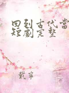回到古代当太监短剧完整 回到古代当太监短剧完整