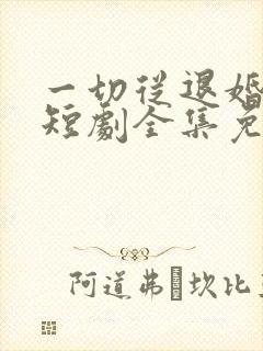 一切从退婚开始短剧全集免费观看