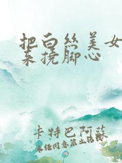把白丝美女绑起来挠脚心