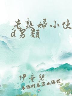 老熟妇小伙子hd另类