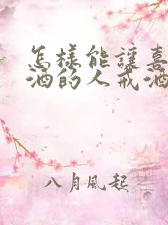 怎样能让喜欢喝酒的人戒酒 怎样能让喜欢喝酒的人戒酒
