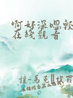 啊好深嗯轻一点在线观看 啊好深嗯轻一点在线观看