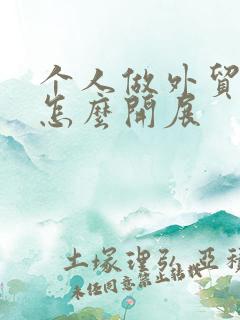 个人做外贸生意怎么开展