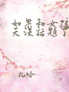 如果和女孩子聊天没话题了怎么办