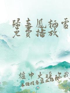 归来凤栖处短剧免费播放