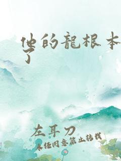 他的龙根本太大了