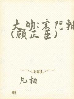 大明:寒门辅臣(顾正臣)