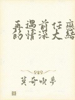 再遇前任恋上他的情深大结局,免费观看