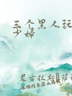 三个黑人玩中国少妇