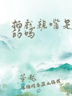 拍戏亲嘴是真亲的吗