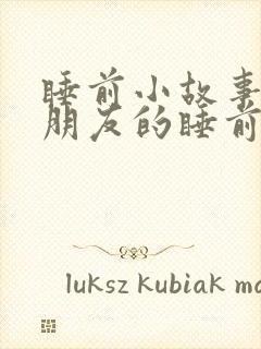 睡前小故事哄女朋友的睡前故事100字