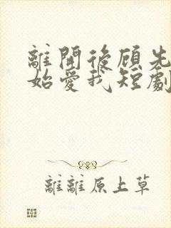离开后顾先生开始爱我短剧结局