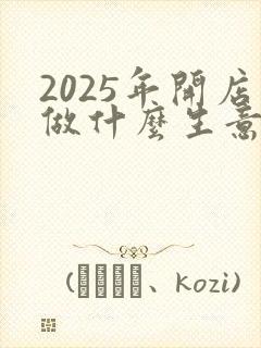 2025年开店做什么生意最好最赚钱