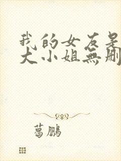 我的女友是恶劣大小姐无删减