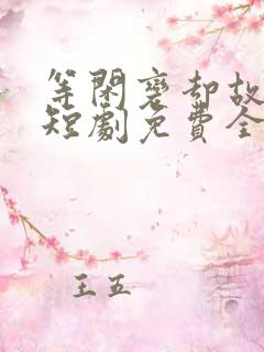 等闲变却故人心短剧免费全集 等闲变却故人心短剧免费全集