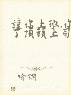 让你上班,你娶了顶头上司短剧免费