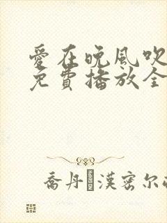 爱在晚风吹短剧免费播放全集