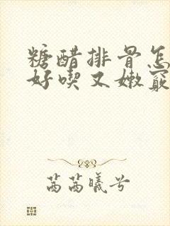糖醋排骨怎么烧好吃又嫩窍门