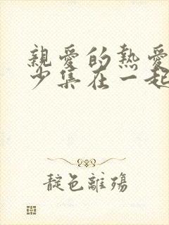 亲爱的热爱的多少集在一起 亲爱的热爱的多少集在一起